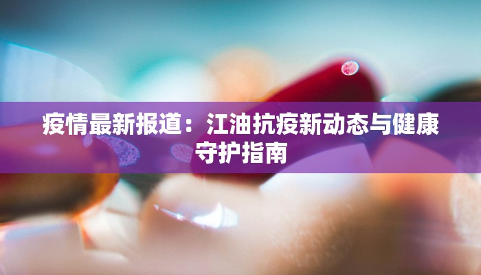 疫情最新报道:江油抗疫新动态与健康守护指南 疫情最新报道:江油抗疫新动态与健康守护指南
